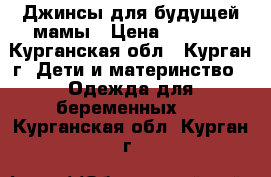 Джинсы для будущей мамы › Цена ­ 1 500 - Курганская обл., Курган г. Дети и материнство » Одежда для беременных   . Курганская обл.,Курган г.